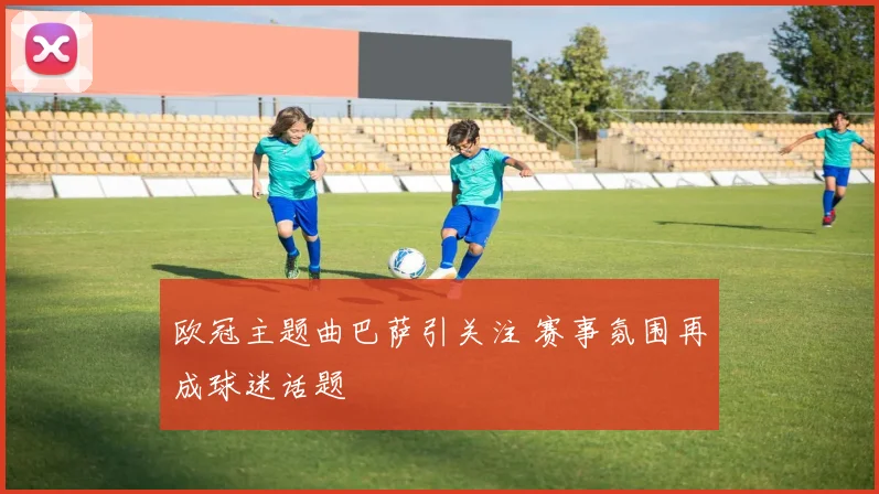 欧冠主题曲巴萨引关注 赛事氛围再成球迷话题