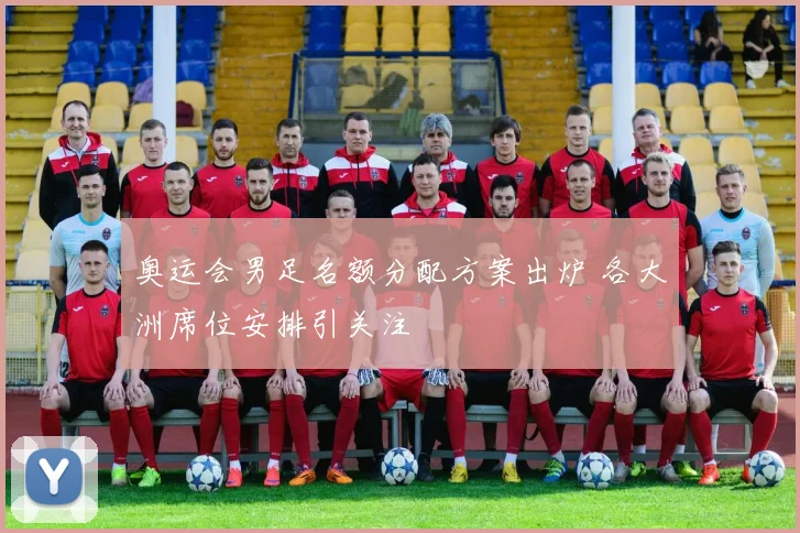 奥运会男足名额分配方案出炉 各大洲席位安排引关注