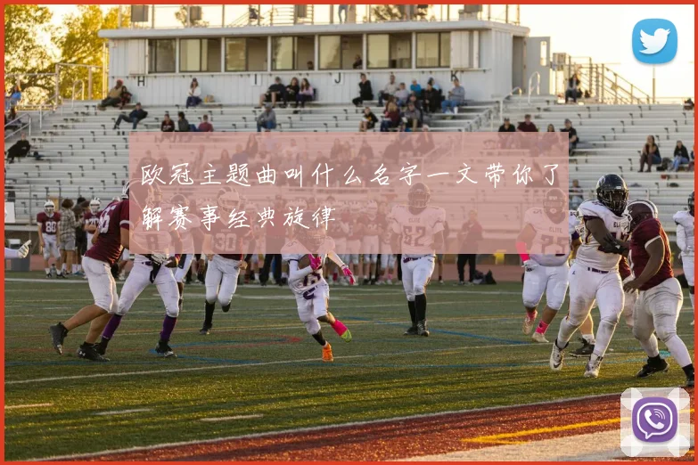 欧冠主题曲叫什么名字一文带你了解赛事经典旋律