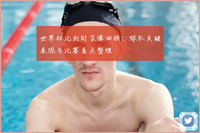 世界杯比利时录像回顾：球队关键表现与比赛看点整理