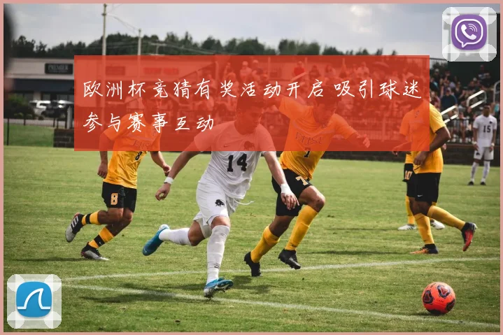 欧洲杯竞猜有奖活动开启 吸引球迷参与赛事互动