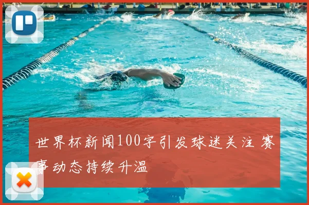 世界杯新闻100字引发球迷关注 赛事动态持续升温