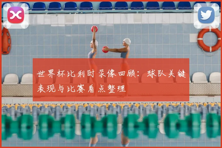 世界杯比利时录像回顾：球队关键表现与比赛看点整理