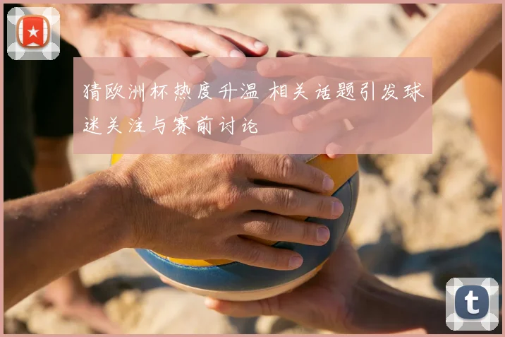 猜欧洲杯热度升温 相关话题引发球迷关注与赛前讨论
