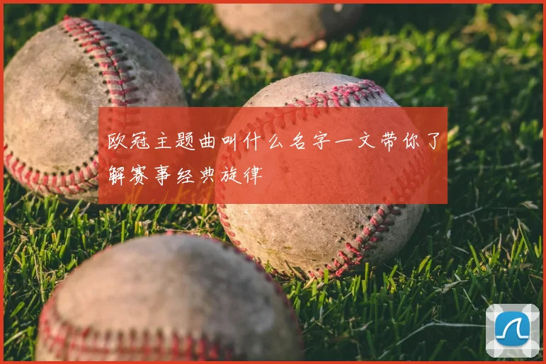 欧冠主题曲叫什么名字一文带你了解赛事经典旋律